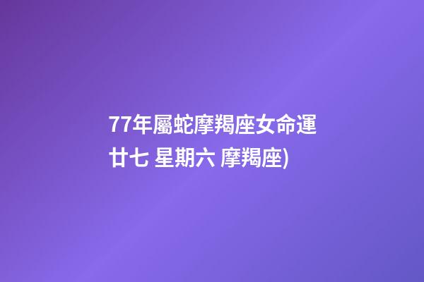 77年屬蛇摩羯座女命運(2018年1月13日農歷二零一七年 冬月(大)廿七 星期六 摩羯座)-第1張-觀點-玄機派
